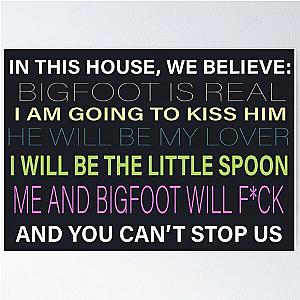 Here is the cleaned title:

HI-RES IN THIS HOUSE WE BELIEVE BIGFOOT IS REAL I AM GOING TO KISS HIM HE WILL BE MY LOVER I WILL BE THE LITTLE SPOON ME AND BIGFOOT WILL F--- AND YOU CAN'T STOP US POSTER