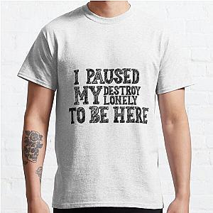 i paused my destroy lonely to be here Classic T-Shirt RB1910
