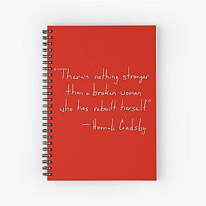 There's nothing stronger than a broken woman who has rebuilt herself Hannah Gadsby (Nanette) Spiral Notebook