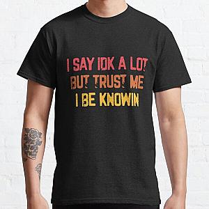 I Say Idk A Lot But Trust Me I Be Knowin  Classic T-Shirt RB0811