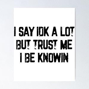 I Say Idk A Lot But Trust Me I Be Knowin           Poster RB0811