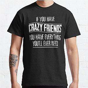 If You Have Crazy Friends You Have Everything You’ll Ever Need Classic T-Shirt RB0801