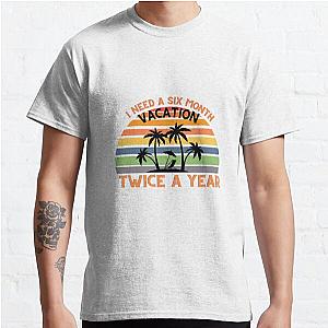 I Need A Six Month Vacation Twice A Year Classic T-Shirt RB0809